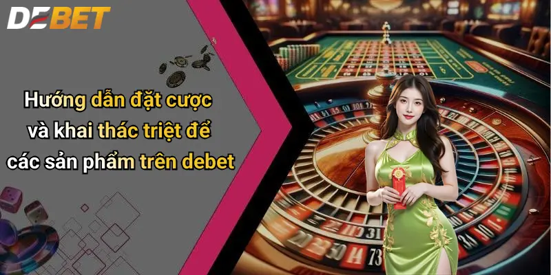 Hướng dẫn đặt cược và khai thác triệt để các sản phẩm trên debet