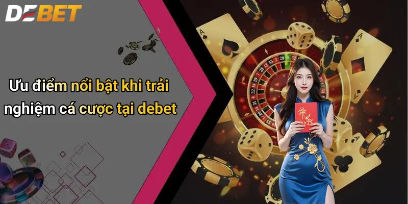 Ưu điểm nổi bật khi trải nghiệm cá cược tại debet